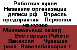 Работник кухни › Название организации ­ диписи.рф › Отрасль предприятия ­ Персонал на кухню › Минимальный оклад ­ 20 000 - Все города Работа » Вакансии   . Чувашия респ.,Новочебоксарск г.